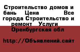 Строительство домов и бань  › Цена ­ 10 000 - Все города Строительство и ремонт » Услуги   . Оренбургская обл.